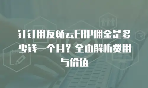 钉钉用友畅云ERP佣金是多少钱一个月？全面解析费用与价值