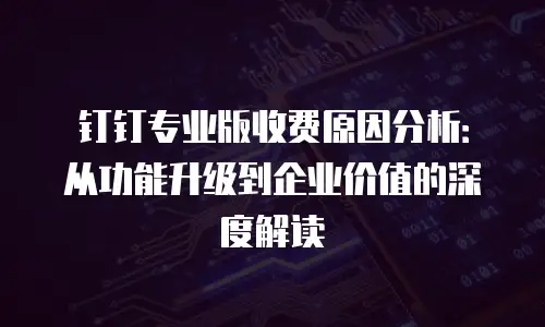 钉钉专业版收费原因分析：从功能升级到企业价值的深度解读