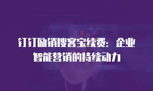 钉钉励销搜客宝续费：企业智能营销的持续动力