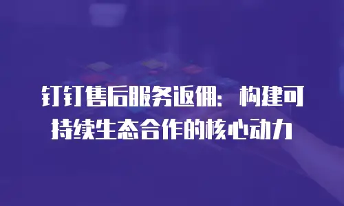 钉钉售后服务返佣：构建可持续生态合作的核心动力