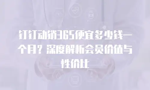 钉钉动销365便宜多少钱一个月？深度解析会员价值与性价比
