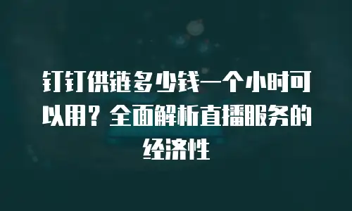 钉钉供链多少钱一个小时可以用？全面解析直播服务的经济性