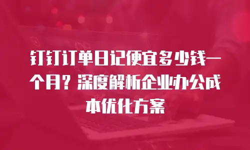钉钉订单日记便宜多少钱一个月？深度解析企业办公成本优化方案
