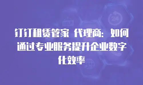 钉钉租赁管家 代理商：如何通过专业服务提升企业数字化效率