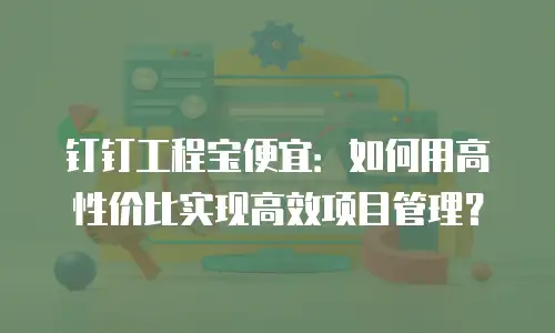 钉钉工程宝便宜：如何用高性价比实现高效项目管理？