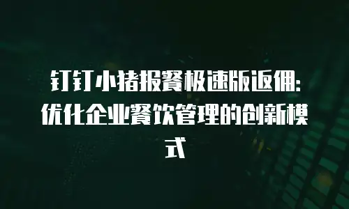 钉钉小猪报餐极速版返佣：优化企业餐饮管理的创新模式