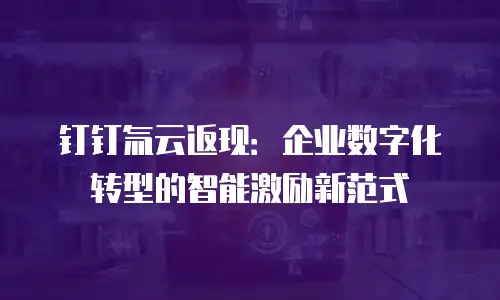 钉钉氚云返现：企业数字化转型的智能激励新范式