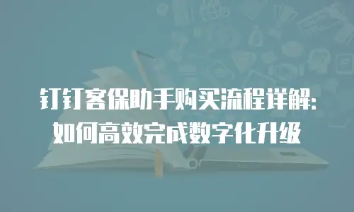 钉钉客保助手购买流程详解：如何高效完成数字化升级