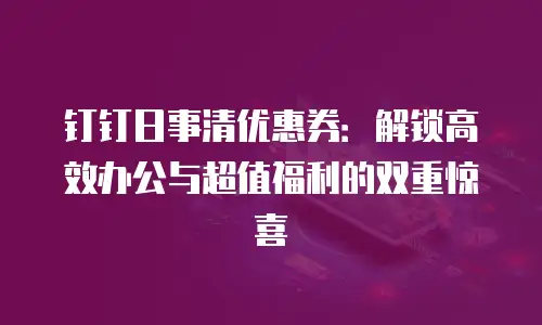 钉钉日事清优惠券：解锁高效办公与超值福利的双重惊喜
