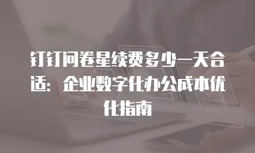 钉钉问卷星续费多少一天合适：企业数字化办公成本优化指南