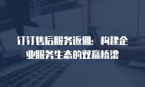 钉钉售后服务返佣：构建企业服务生态的双赢桥梁