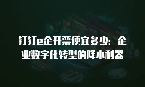 钉钉e企开票便宜多少：企业数字化转型的降本利器