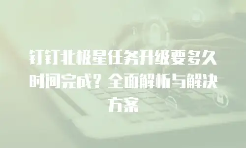 钉钉北极星任务升级要多久时间完成？全面解析与解决方案