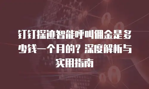 钉钉探迹智能呼叫佣金是多少钱一个月的？深度解析与实用指南
