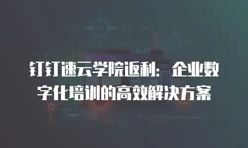 钉钉速云学院返利：企业数字化培训的高效解决方案