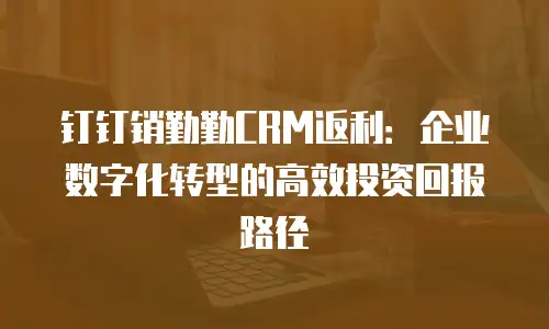 钉钉销勤勤CRM返利：企业数字化转型的高效投资回报路径