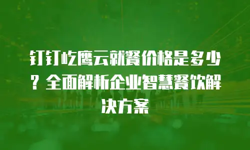 钉钉屹鹰云就餐价格是多少？全面解析企业智慧餐饮解决方案
