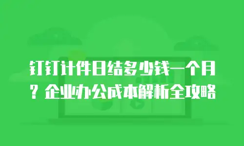 钉钉计件日结多少钱一个月？企业办公成本解析全攻略