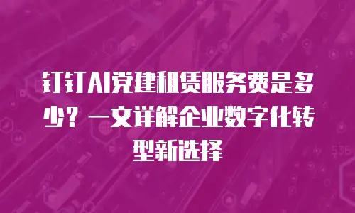 钉钉AI党建租赁服务费是多少？一文详解企业数字化转型新选择