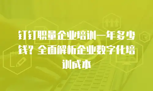 钉钉职量企业培训一年多少钱？全面解析企业数字化培训成本