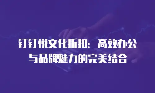 钉钉悦文化折扣：高效办公与品牌魅力的完美结合