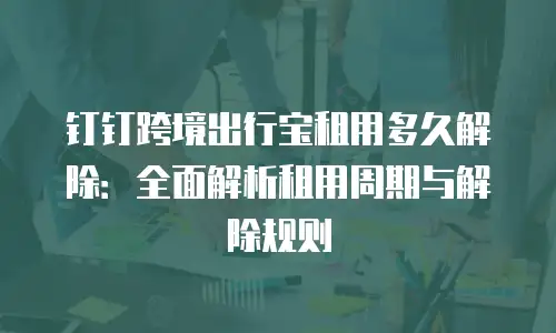 钉钉跨境出行宝租用多久解除：全面解析租用周期与解除规则