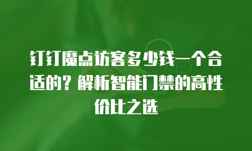 钉钉魔点访客多少钱一个合适的？解析智能门禁的高性价比之选