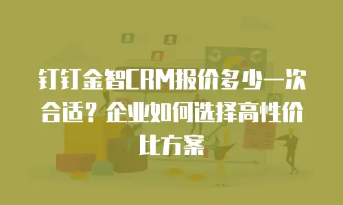 钉钉金智CRM报价多少一次合适？企业如何选择高性价比方案