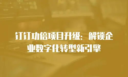 钉钉功倍项目升级：解锁企业数字化转型新引擎