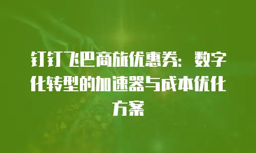 钉钉飞巴商旅优惠券：数字化转型的加速器与成本优化方案