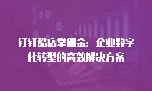 钉钉酷店掌佣金：企业数字化转型的高效解决方案