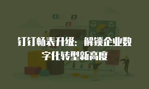 钉钉畅表升级：解锁企业数字化转型新高度