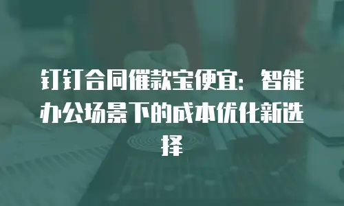 钉钉合同催款宝便宜：智能办公场景下的成本优化新选择
