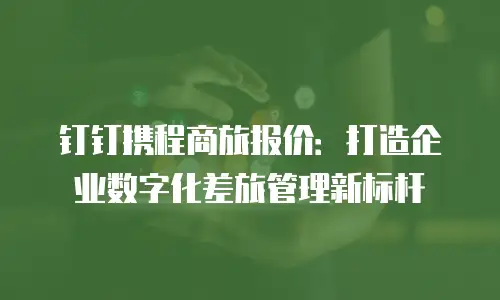 钉钉携程商旅报价：打造企业数字化差旅管理新标杆