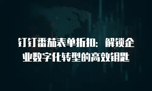 钉钉番茄表单折扣：解锁企业数字化转型的高效钥匙