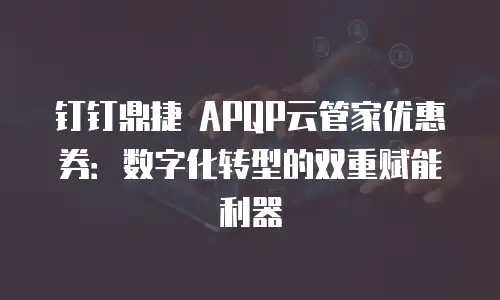 钉钉鼎捷 APQP云管家优惠券：数字化转型的双重赋能利器
