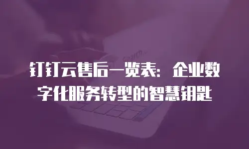 钉钉云售后一览表：企业数字化服务转型的智慧钥匙