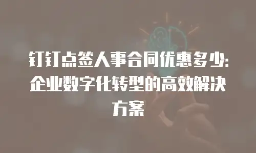 钉钉点签人事合同优惠多少：企业数字化转型的高效解决方案