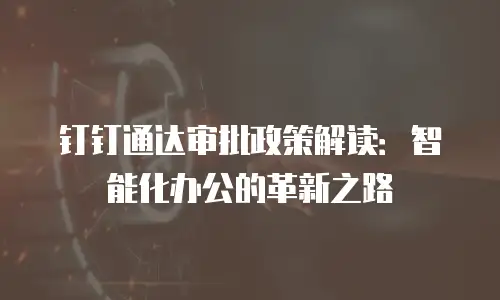 钉钉通达审批政策解读：智能化办公的革新之路