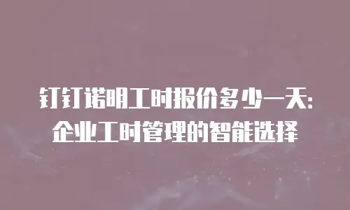 钉钉诺明工时报价多少一天：企业工时管理的智能选择