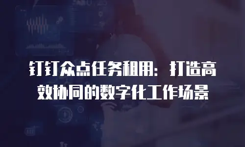 钉钉众点任务租用：打造高效协同的数字化工作场景