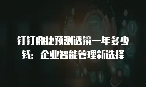 钉钉鼎捷预测透镜一年多少钱：企业智能管理新选择