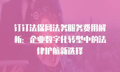 钉钉法保网法务服务费用解析：企业数字化转型中的法律护航新选择