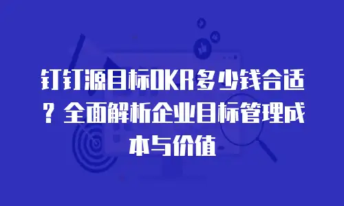 钉钉源目标OKR多少钱合适？全面解析企业目标管理成本与价值