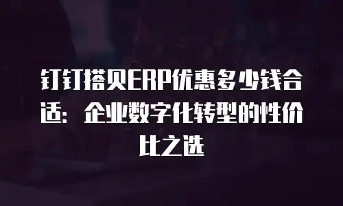 钉钉搭贝ERP优惠多少钱合适：企业数字化转型的性价比之选