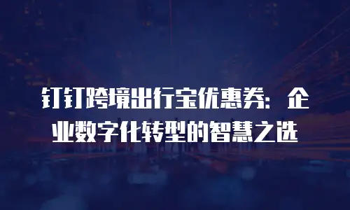 钉钉跨境出行宝优惠券：企业数字化转型的智慧之选