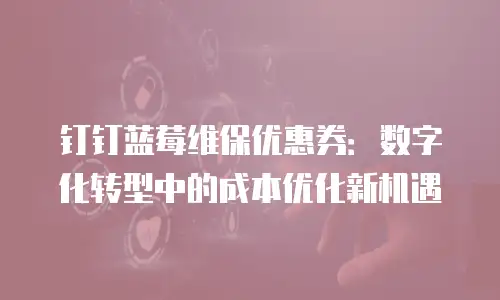 钉钉蓝莓维保优惠券：数字化转型中的成本优化新机遇