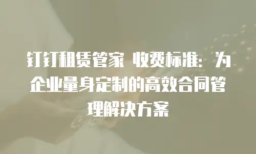 钉钉租赁管家 收费标准：为企业量身定制的高效合同管理解决方案
