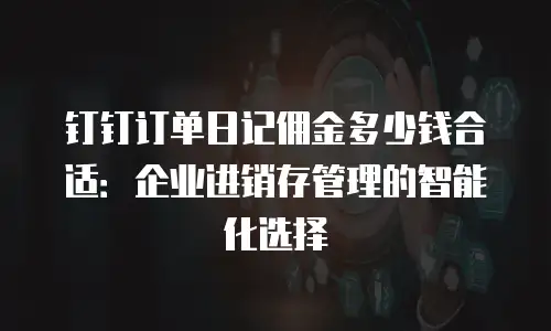 钉钉订单日记佣金多少钱合适：企业进销存管理的智能化选择