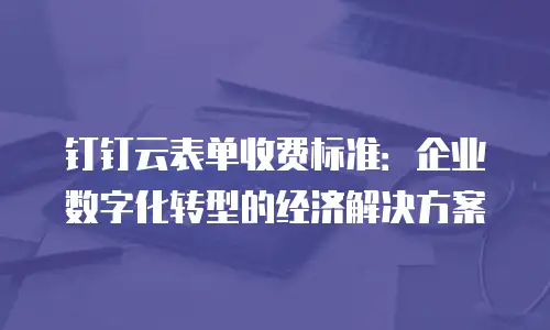 钉钉云表单收费标准：企业数字化转型的经济解决方案